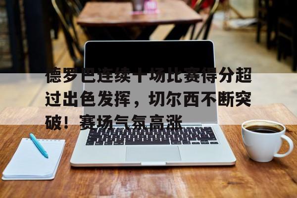 德罗巴连续十场比赛得分超过出色发挥，切尔西不断突破！赛场气氛高涨的简单介绍