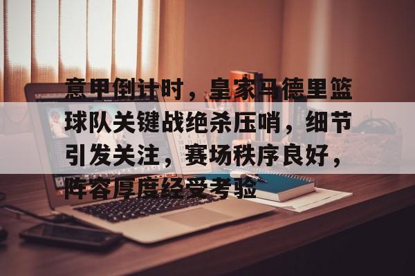 包含意甲倒计时，皇家马德里篮球队关键战绝杀压哨，细节引发关注，赛场秩序良好，阵容厚度经受考验的词条