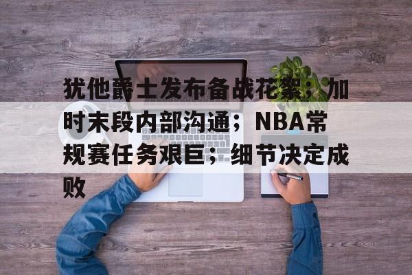 关于犹他爵士发布备战花絮；加时末段内部沟通；NBA常规赛任务艰巨；细节决定成败的信息