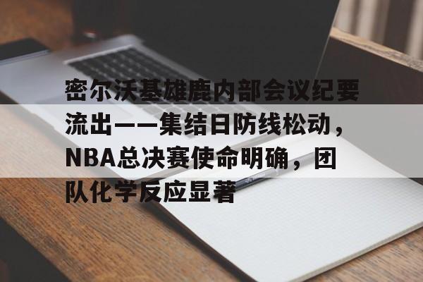 九游平台-密尔沃基雄鹿内部会议纪要流出——集结日防线松动，NBA总决赛使命明确，团队化学反应显著的简单介绍