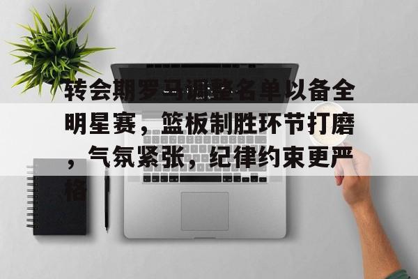 九游正版-转会期罗马调整名单以备全明星赛，篮板制胜环节打磨，气氛紧张，纪律约束更严格的简单介绍