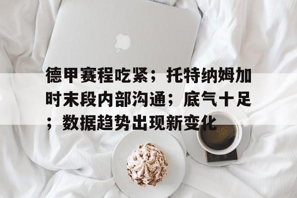 德甲赛程吃紧；托特纳姆加时末段内部沟通；底气十足；数据趋势出现新变化的简单介绍