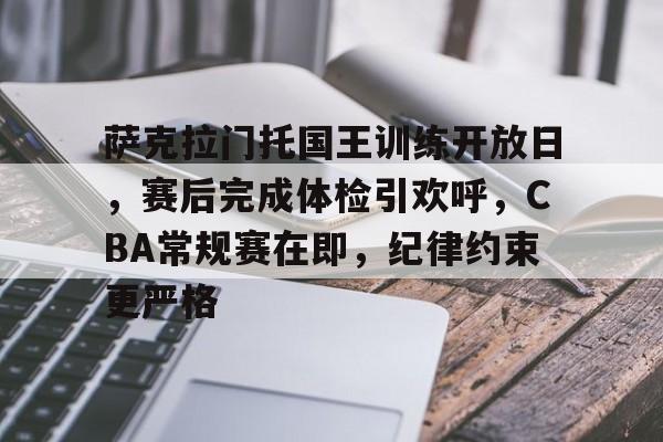 萨克拉门托国王训练开放日，赛后完成体检引欢呼，CBA常规赛在即，纪律约束更严格的简单介绍